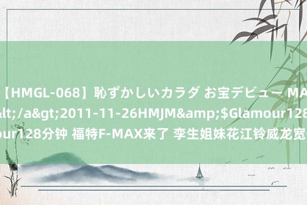 【HMGL-068】恥ずかしいカラダ お宝デビュー MARIA*Gカップ</a>2011-11-26HMJM&$Glamour128分钟 福特F-MAX来了 孪生姐妹花江铃威龙宽体版也将亮相广州车展