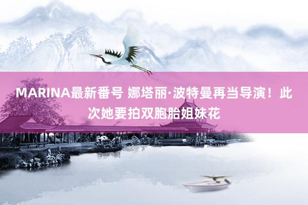 MARINA最新番号 娜塔丽·波特曼再当导演！此次她要拍双胞胎姐妹花