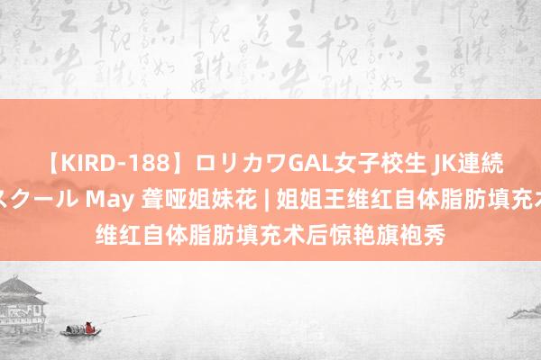 【KIRD-188】ロリカワGAL女子校生 JK連続一撃顔射ハイスクール May 聋哑姐妹花 | 姐姐王维红自体脂肪填充术后惊艳旗袍秀