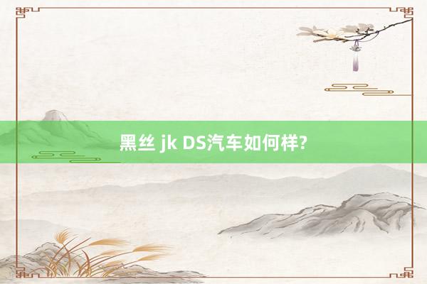 黑丝 jk DS汽车如何样?