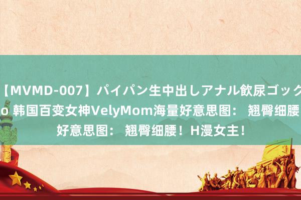【MVMD-007】パイパン生中出しアナル飲尿ゴックンFUCK rico 韩国百变女神VelyMom海量好意思图: 翘臀细腰!H漫女主!