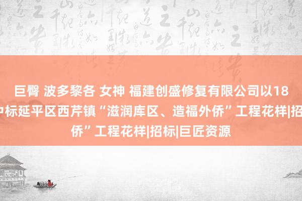 巨臀 波多黎各 女神 福建创盛修复有限公司以18723670元中标延平区西芹镇“滋润库区、造福外侨”工程花样|招标|巨匠资源