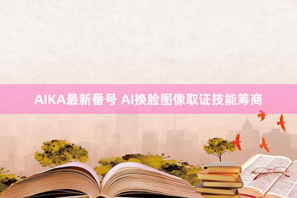 AIKA最新番号 AI换脸图像取证技能筹商