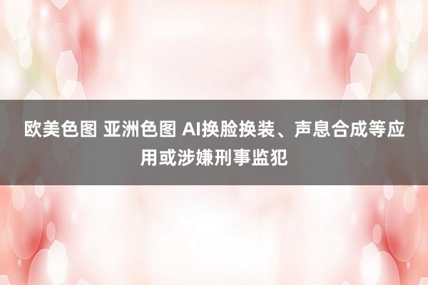 欧美色图 亚洲色图 AI换脸换装、声息合成等应用或涉嫌刑事监犯