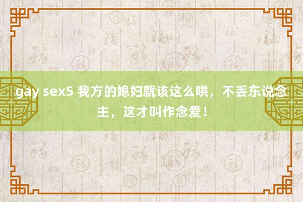 gay sex5 我方的媳妇就该这么哄，不丢东说念主，这才叫作念爱！