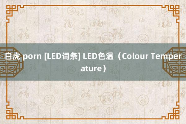 白虎 porn [LED词条] LED色温（Colour Temperature）