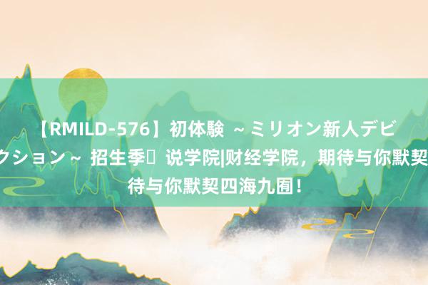 【RMILD-576】初体験 ～ミリオン新人デビューコレクション～ 招生季▪说学院|财经学院，期待与你默契四海九囿！
