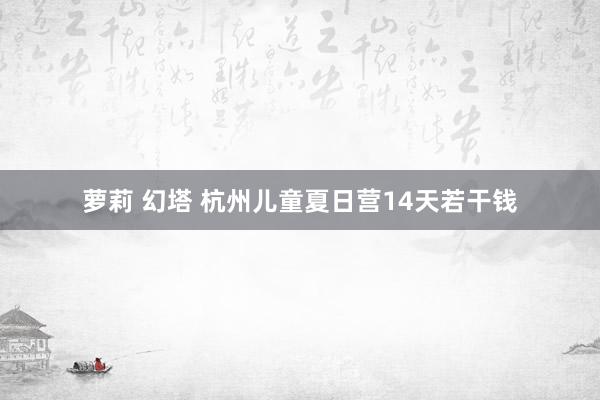 萝莉 幻塔 杭州儿童夏日营14天若干钱