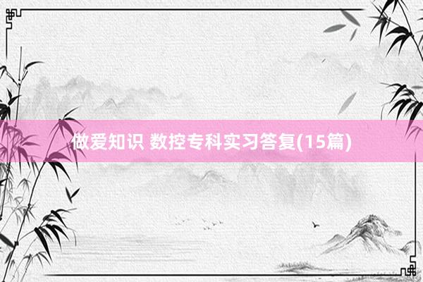 做爱知识 数控专科实习答复(15篇)