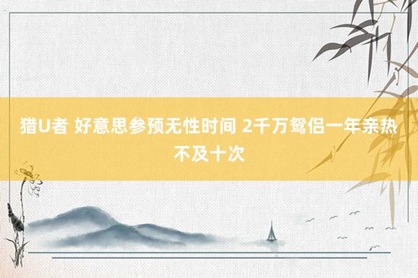 猎U者 好意思参预无性时间 2千万鸳侣一年亲热不及十次