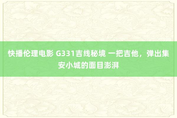 快播伦理电影 G331吉线秘境 一把吉他，弹出集安小城的面目澎湃