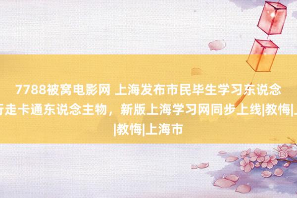 7788被窝电影网 上海发布市民毕生学习东说念主文行走卡通东说念主物，新版上海学习网同步上线|教悔|上海市