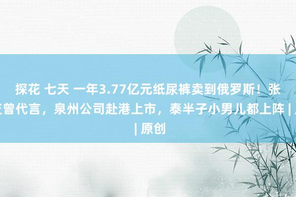 探花 七天 一年3.77亿元纸尿裤卖到俄罗斯！张柏芝曾代言，泉州公司赴港上市，泰半子小男儿都上阵 | 原创