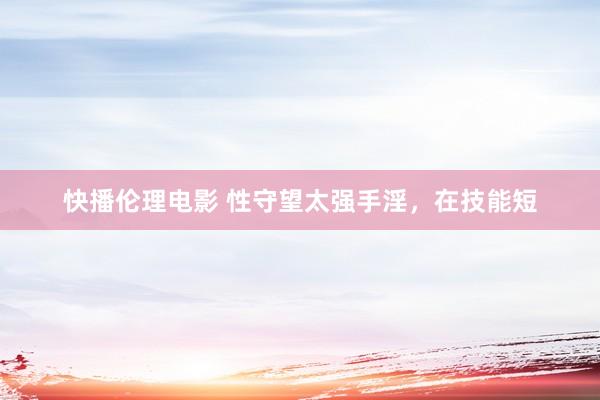 快播伦理电影 性守望太强手淫,在技能短