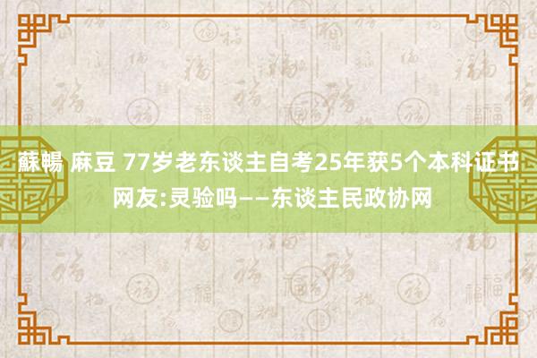 蘇暢 麻豆 77岁老东谈主自考25年获5个本科证书 网友:灵验吗——东谈主民政协网