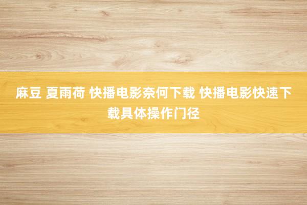 麻豆 夏雨荷 快播电影奈何下载 快播电影快速下载具体操作门径