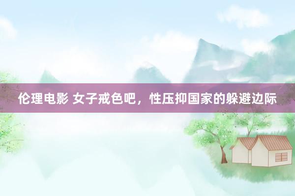 伦理电影 女子戒色吧，性压抑国家的躲避边际