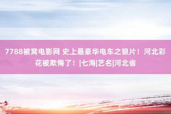 7788被窝电影网 史上最豪华电车之狼片！河北彩花被欺侮了！|七海|艺名|河北省
