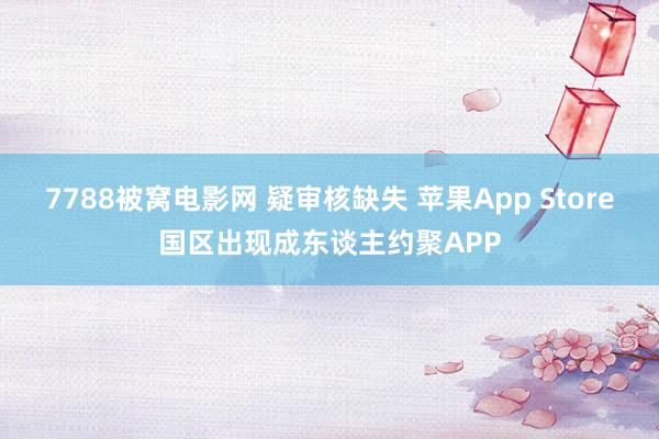 7788被窝电影网 疑审核缺失 苹果App Store国区出现成东谈主约聚APP
