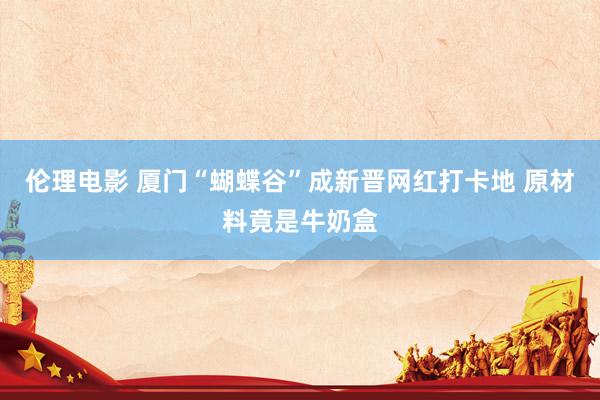 伦理电影 厦门“蝴蝶谷”成新晋网红打卡地 原材料竟是牛奶盒