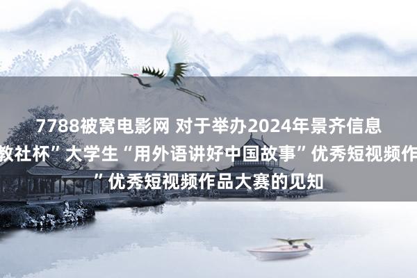 7788被窝电影网 对于举办2024年景齐信息工程大学“高教社杯”大学生“用外语讲好中国故事”优秀短视频作品大赛的见知