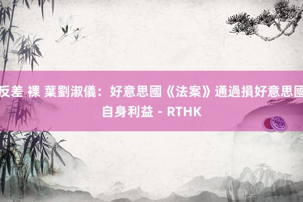 反差 裸 葉劉淑儀：好意思國《法案》通過損好意思國自身利益 - RTHK