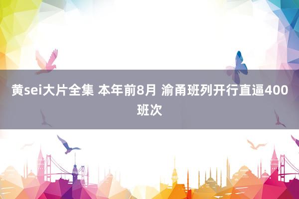 黄sei大片全集 本年前8月 渝甬班列开行直逼400班次