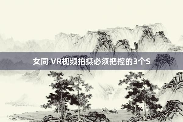 女同 VR视频拍摄必须把控的3个S