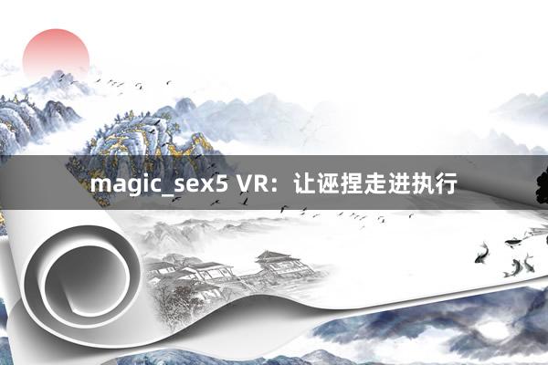 magic_sex5 VR：让诬捏走进执行