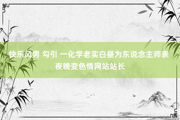 快乐风男 勾引 一化学老实白昼为东说念主师表 夜晚变色情网站站长