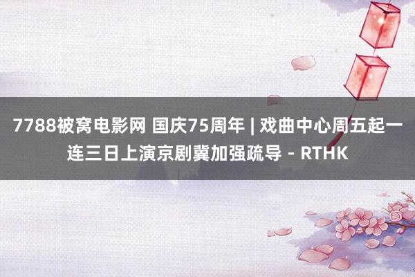7788被窝电影网 国庆75周年 | 戏曲中心周五起一连三日上演京剧 冀加强疏导 - RTHK