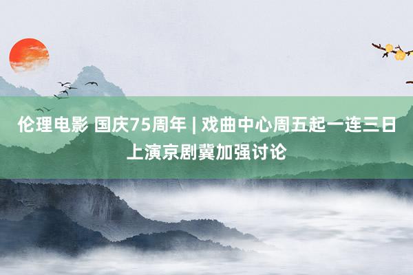 伦理电影 国庆75周年 | 戏曲中心周五起一连三日上演京剧 冀加强讨论