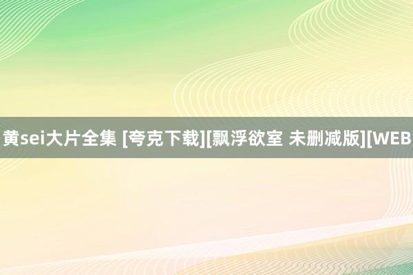 黄sei大片全集 [夸克下载][飘浮欲室 未删减版][WEB