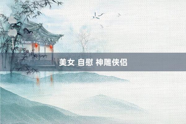 美女 自慰 神雕侠侣
