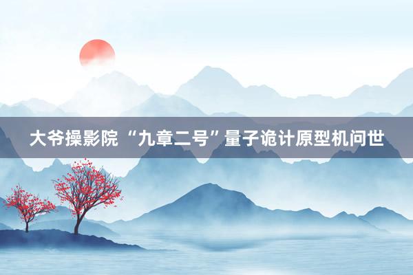 大爷操影院 “九章二号”量子诡计原型机问世
