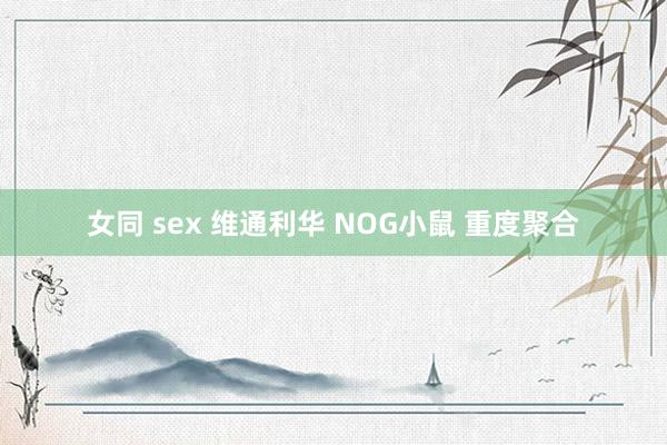 女同 sex 维通利华 NOG小鼠 重度聚合