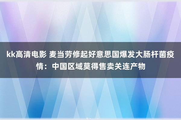 kk高清电影 麦当劳修起好意思国爆发大肠杆菌疫情：中国区域莫得售卖关连产物
