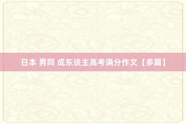 日本 男同 成东谈主高考满分作文【多篇】