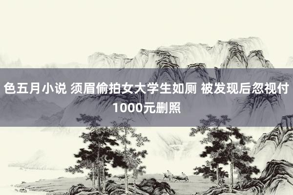 色五月小说 须眉偷拍女大学生如厕 被发现后忽视付1000元删照