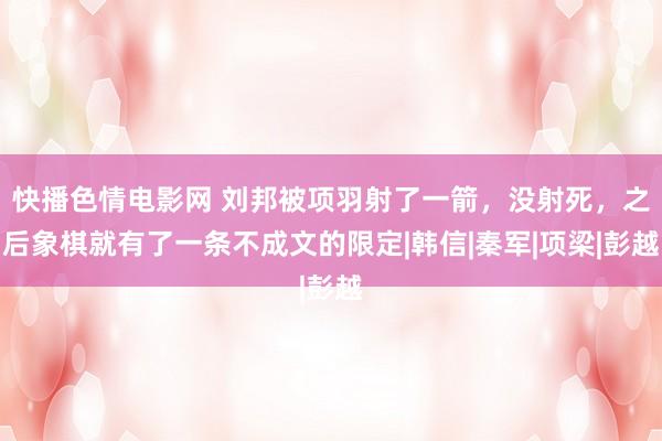 快播色情电影网 刘邦被项羽射了一箭，没射死，之后象棋就有了一条不成文的限定|韩信|秦军|项梁|彭越