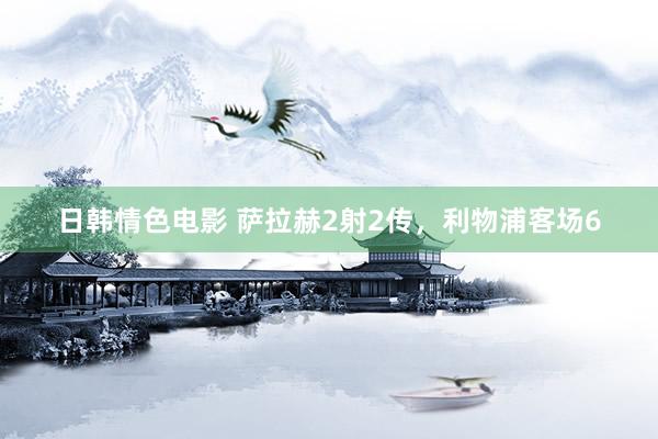 日韩情色电影 萨拉赫2射2传，利物浦客场6