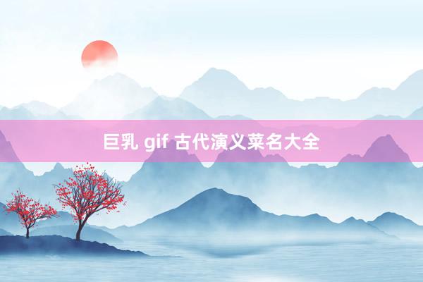 巨乳 gif 古代演义菜名大全