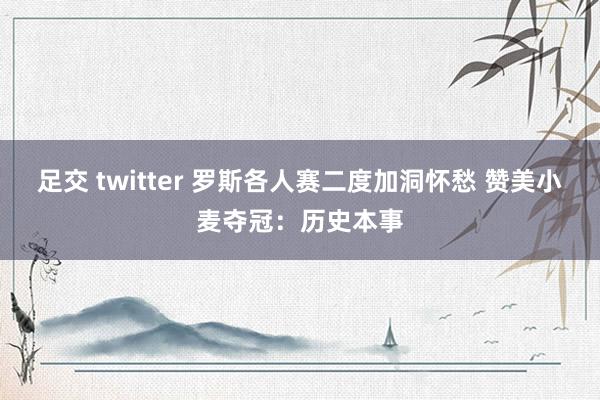 足交 twitter 罗斯各人赛二度加洞怀愁 赞美小麦夺冠：历史本事
