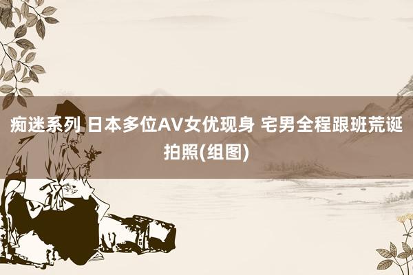 痴迷系列 日本多位AV女优现身 宅男全程跟班荒诞拍照(组图)