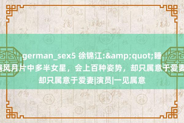 german_sex5 徐锦江:&quot;睡&quot;遍风月片中多半女星，会上百种姿势，却只属意于爱妻|演员|一见属意