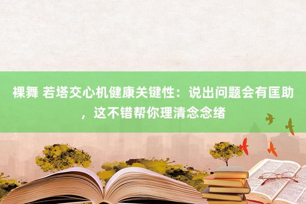 裸舞 若塔交心机健康关键性：说出问题会有匡助，这不错帮你理清念念绪
