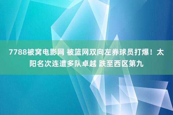 7788被窝电影网 被篮网双向左券球员打爆！太阳名次连遭多队卓越 跌至西区第九