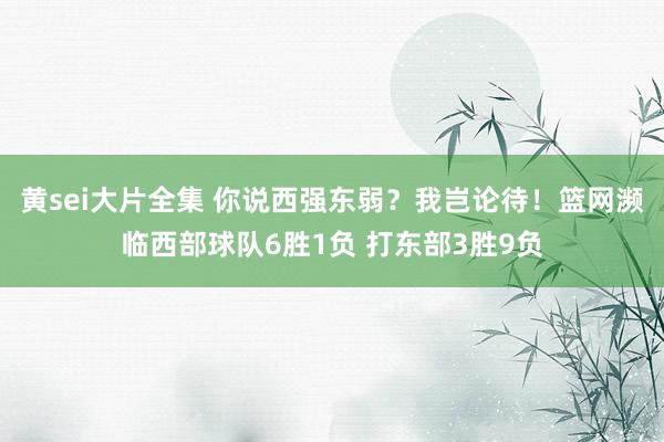 黄sei大片全集 你说西强东弱？我岂论待！篮网濒临西部球队6胜1负 打东部3胜9负