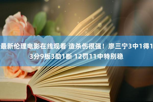 最新伦理电影在线观看 造杀伤很强！廖三宁3中1得13分9板3助1断 12罚11中特别稳