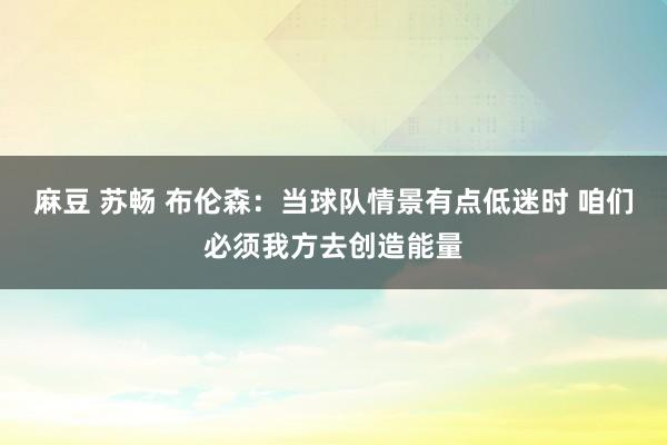 麻豆 苏畅 布伦森：当球队情景有点低迷时 咱们必须我方去创造能量